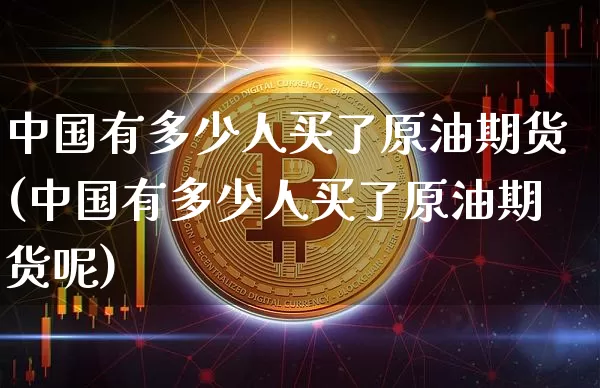 中国有多少人买了原油期货(中国有多少人买了原油期货呢)_https://www.tuogunzhijia.com_恒指期货_第1张