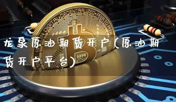 龙泉原油期货开户(原油期货开户平台)_https://www.tuogunzhijia.com_道指期货_第1张