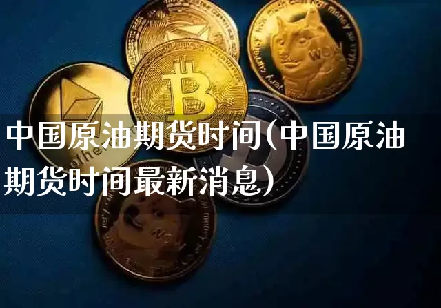 中国原油期货时间(中国原油期货时间最新消息)_https://www.tuogunzhijia.com_黄金期货_第1张