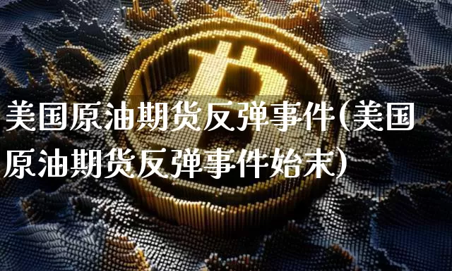 美国原油期货反弹事件(美国原油期货反弹事件始末)_https://www.tuogunzhijia.com_国际期货_第1张
