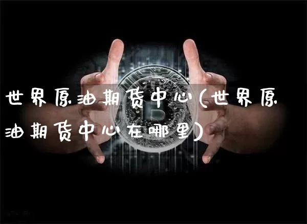 世界原油期货中心(世界原油期货中心在哪里)_https://www.tuogunzhijia.com_道指期货_第1张