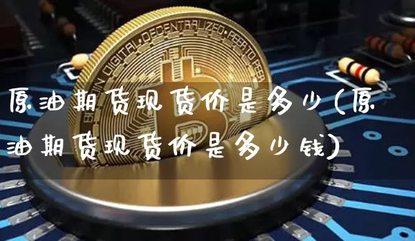 原油期货现货价是多少(原油期货现货价是多少钱)_https://www.tuogunzhijia.com_黄金期货_第1张