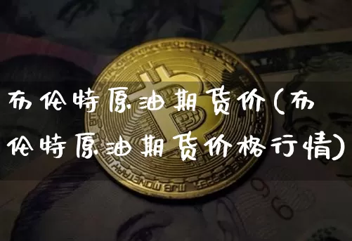 布伦特原油期货价(布伦特原油期货价格行情)_https://www.tuogunzhijia.com_黄金期货_第1张