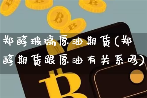 郑醇玻璃原油期货(郑醇期货跟原油有关系吗)_https://www.tuogunzhijia.com_纳指期货_第1张
