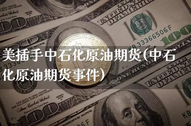 美插手中石化原油期货(中石化原油期货事件)_https://www.tuogunzhijia.com_黄金期货_第1张