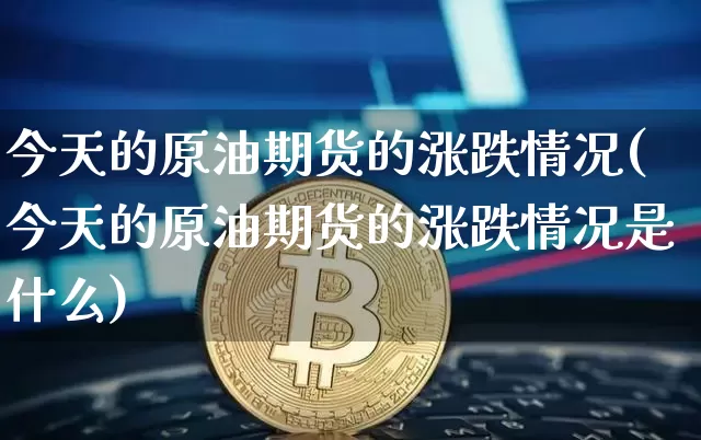今天的原油期货的涨跌情况(今天的原油期货的涨跌情况是什么)_https://www.tuogunzhijia.com_黄金期货_第1张