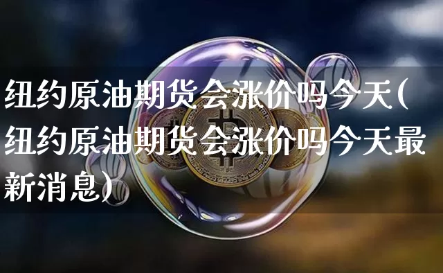 纽约原油期货会涨价吗今天(纽约原油期货会涨价吗今天最新消息)_https://www.tuogunzhijia.com_内盘期货_第1张