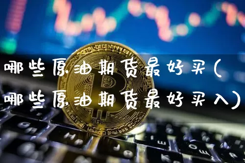 哪些原油期货最好买(哪些原油期货最好买入)_https://www.tuogunzhijia.com_国际期货_第1张