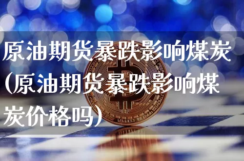 原油期货暴跌影响煤炭(原油期货暴跌影响煤炭价格吗)_https://www.tuogunzhijia.com_纳指期货_第1张