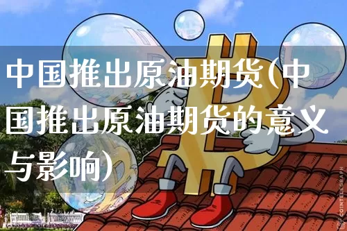中国推出原油期货(中国推出原油期货的意义与影响)_https://www.tuogunzhijia.com_恒指期货_第1张