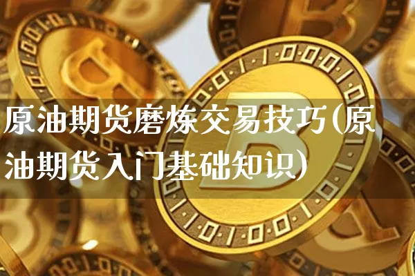 原油期货磨炼交易技巧(原油期货入门基础知识)_https://www.tuogunzhijia.com_黄金期货_第1张
