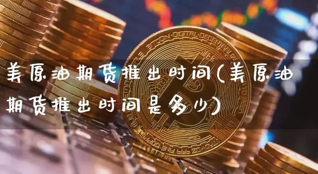 美原油期货推出时间(美原油期货推出时间是多少)_https://www.tuogunzhijia.com_国际期货_第1张