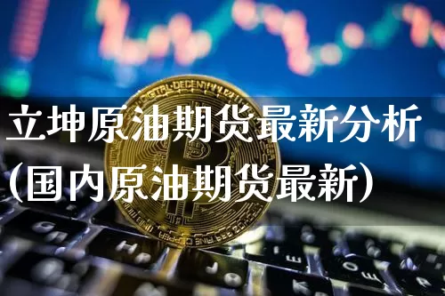 立坤原油期货最新分析(国内原油期货最新)_https://www.tuogunzhijia.com_纳指期货_第1张