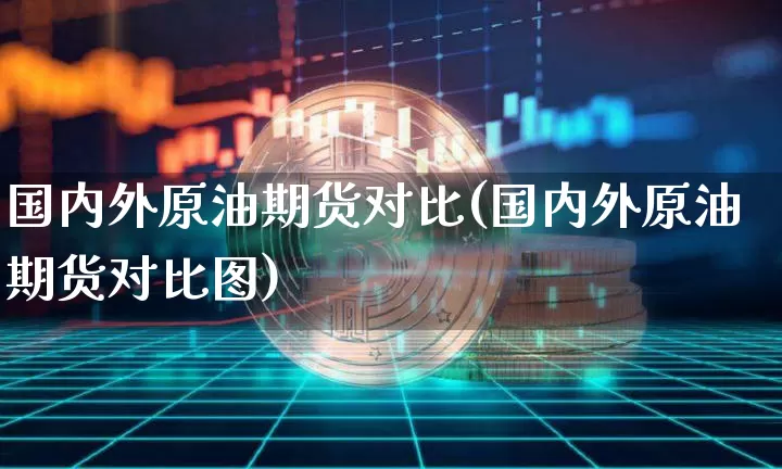 国内外原油期货对比(国内外原油期货对比图)_https://www.tuogunzhijia.com_纳指期货_第1张
