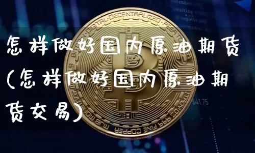 怎样做好国内原油期货(怎样做好国内原油期货交易)_https://www.tuogunzhijia.com_内盘期货_第1张