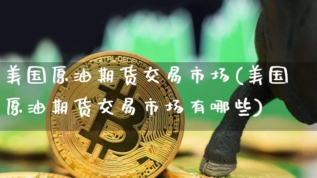 美国原油期货交易市场(美国原油期货交易市场有哪些)_https://www.tuogunzhijia.com_黄金期货_第1张