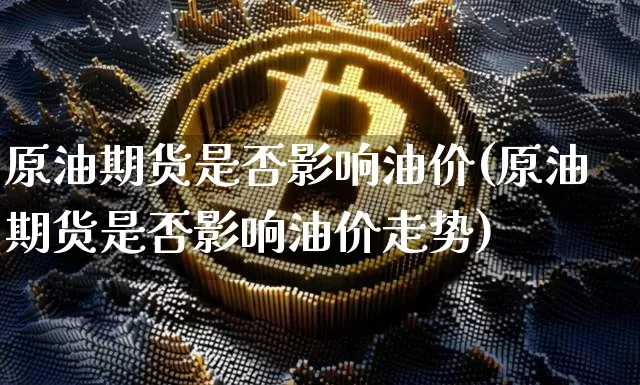 原油期货是否影响油价(原油期货是否影响油价走势)_https://www.tuogunzhijia.com_内盘期货_第1张
