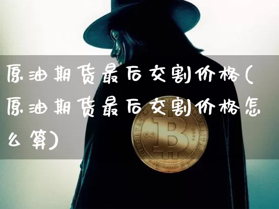 原油期货最后交割价格(原油期货最后交割价格怎么算)_https://www.tuogunzhijia.com_原油期货_第1张