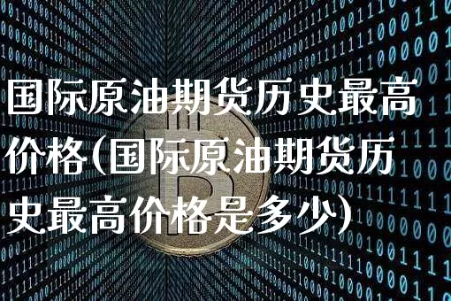 国际原油期货历史最高价格(国际原油期货历史最高价格是多少)_https://www.tuogunzhijia.com_道指期货_第1张