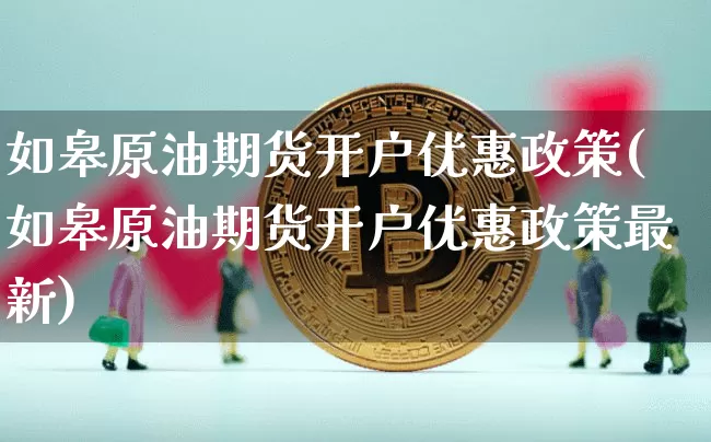 如皋原油期货开户优惠政策(如皋原油期货开户优惠政策最新)_https://www.tuogunzhijia.com_原油期货_第1张