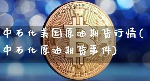 中石化美国原油期货行情(中石化原油期货事件)_https://www.tuogunzhijia.com_恒指期货_第1张