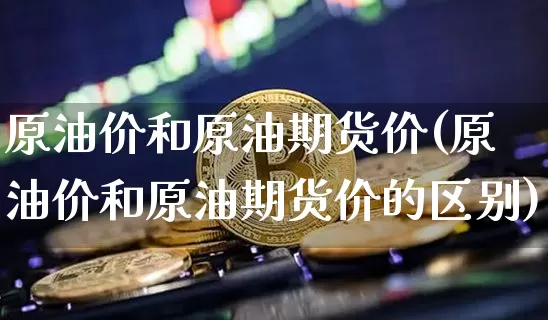 原油价和原油期货价(原油价和原油期货价的区别)_https://www.tuogunzhijia.com_原油期货_第1张
