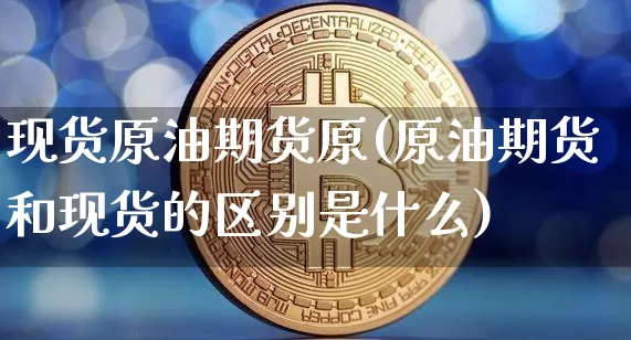 现货原油期货原(原油期货和现货的区别是什么)_https://www.tuogunzhijia.com_道指期货_第1张