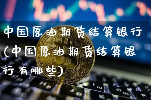 中国原油期货结算银行(中国原油期货结算银行有哪些)_https://www.tuogunzhijia.com_恒指期货_第1张