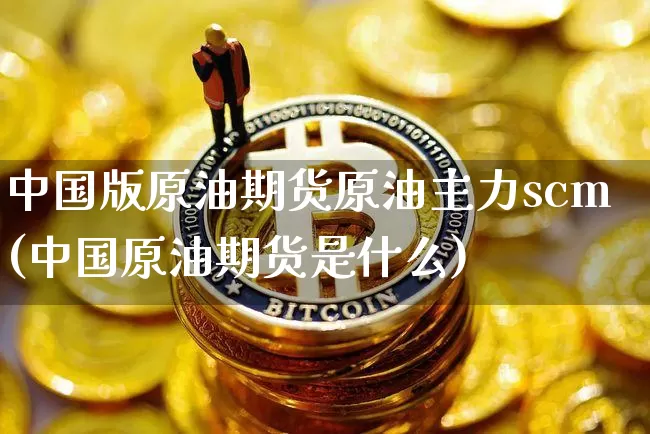中国版原油期货原油主力scm(中国原油期货是什么)_https://www.tuogunzhijia.com_原油期货_第1张