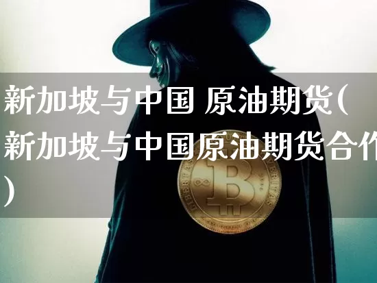 新加坡与中国 原油期货(新加坡与中国原油期货合作)_https://www.tuogunzhijia.com_国际期货_第1张