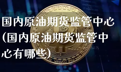 国内原油期货监管中心(国内原油期货监管中心有哪些)_https://www.tuogunzhijia.com_道指期货_第1张