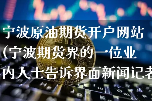 宁波原油期货开户网站(宁波期货界的一位业内人士告诉界面新闻记者)_https://www.tuogunzhijia.com_原油期货_第1张