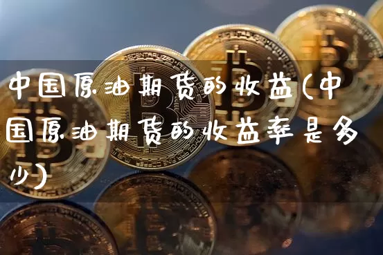 中国原油期货的收益(中国原油期货的收益率是多少)_https://www.tuogunzhijia.com_道指期货_第1张