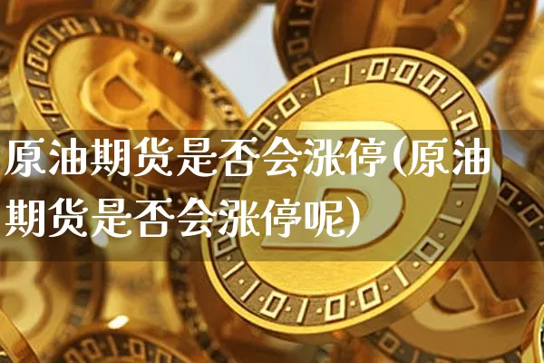 原油期货是否会涨停(原油期货是否会涨停呢)_https://www.tuogunzhijia.com_恒指期货_第1张