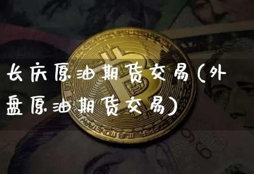 长庆原油期货交易(外盘原油期货交易)_https://www.tuogunzhijia.com_黄金期货_第1张