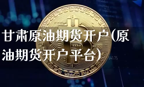 甘肃原油期货开户(原油期货开户平台)_https://www.tuogunzhijia.com_内盘期货_第1张