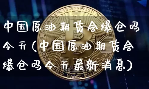 中国原油期货会爆仓吗今天(中国原油期货会爆仓吗今天最新消息)_https://www.tuogunzhijia.com_黄金期货_第1张