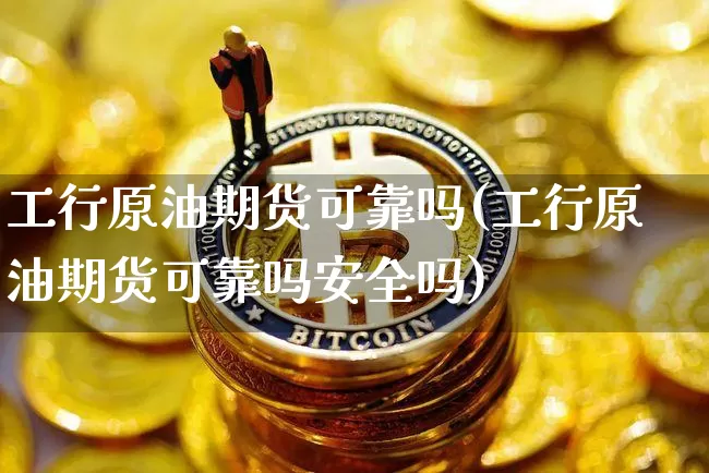 工行原油期货可靠吗(工行原油期货可靠吗安全吗)_https://www.tuogunzhijia.com_原油期货_第1张