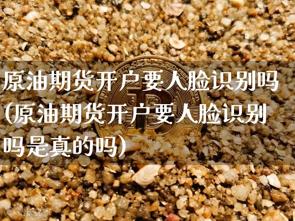 原油期货开户要人脸识别吗(原油期货开户要人脸识别吗是真的吗)_https://www.tuogunzhijia.com_原油期货_第1张