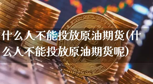 什么人不能投放原油期货(什么人不能投放原油期货呢)_https://www.tuogunzhijia.com_原油期货_第1张