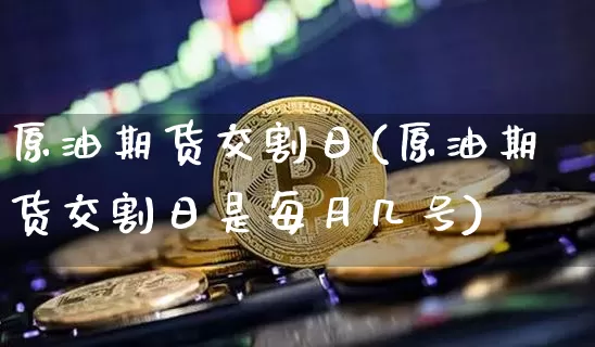 原油期货交割日(原油期货交割日是每月几号)_https://www.tuogunzhijia.com_原油期货_第1张