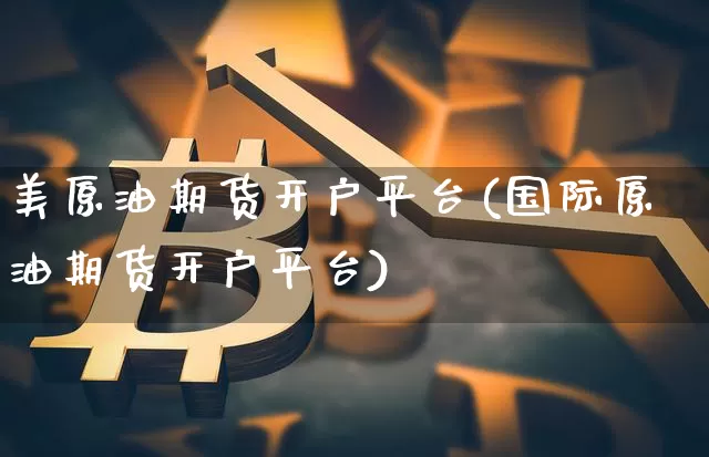 美原油期货开户平台(国际原油期货开户平台)_https://www.tuogunzhijia.com_道指期货_第1张