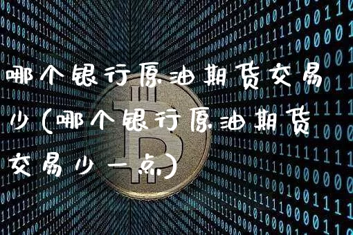 哪个银行原油期货交易少(哪个银行原油期货交易少一点)_https://www.tuogunzhijia.com_恒指期货_第1张