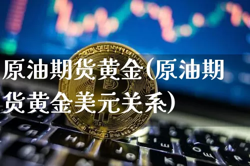原油期货黄金(原油期货黄金美元关系)_https://www.tuogunzhijia.com_黄金期货_第1张