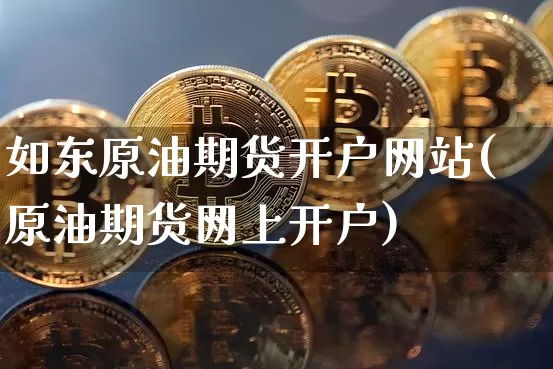 如东原油期货开户网站(原油期货网上开户)_https://www.tuogunzhijia.com_恒指期货_第1张