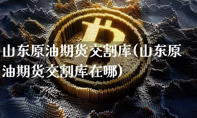 山东原油期货交割库(山东原油期货交割库在哪)_https://www.tuogunzhijia.com_纳指期货_第1张