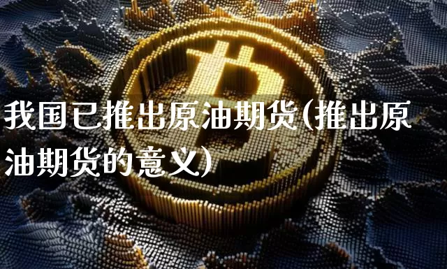 我国已推出原油期货(推出原油期货的意义)_https://www.tuogunzhijia.com_国际期货_第1张