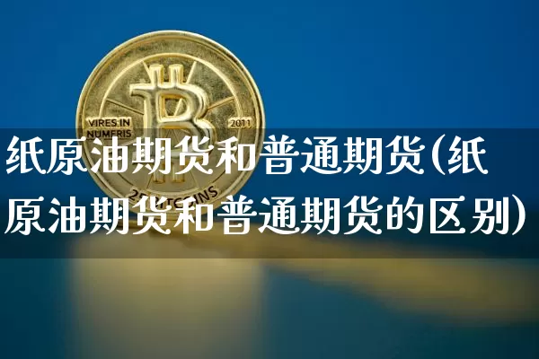 纸原油期货和普通期货(纸原油期货和普通期货的区别)_https://www.tuogunzhijia.com_道指期货_第1张