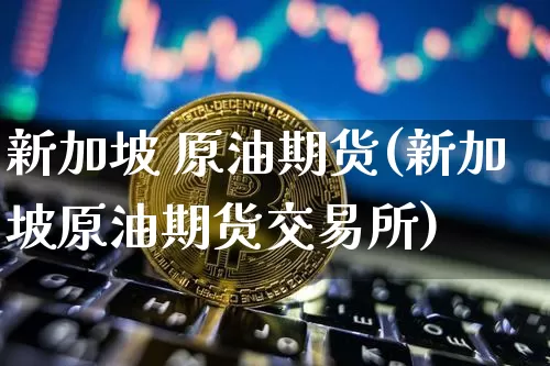 新加坡 原油期货(新加坡原油期货交易所)_https://www.tuogunzhijia.com_纳指期货_第1张