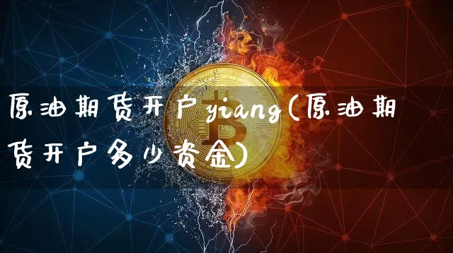 原油期货开户yiang(原油期货开户多少资金)_https://www.tuogunzhijia.com_原油期货_第1张